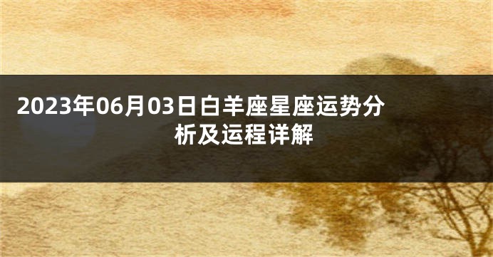 2023年06月03日白羊座星座运势分析及运程详解