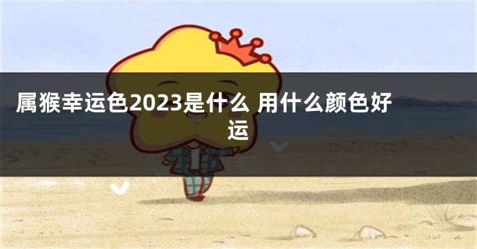 属猴幸运色2023是什么 用什么颜色好运