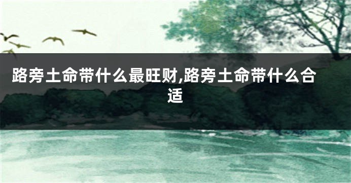 路旁土命带什么最旺财,路旁土命带什么合适