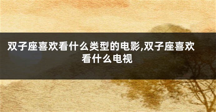 双子座喜欢看什么类型的电影,双子座喜欢看什么电视