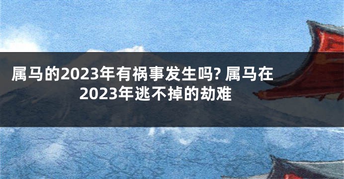 属马的2023年有祸事发生吗? 属马在2023年逃不掉的劫难