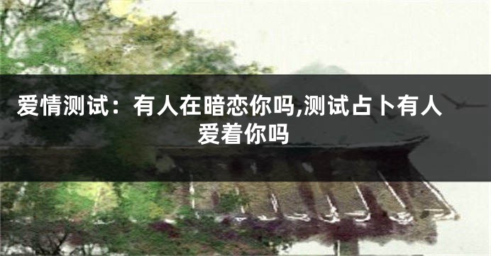 爱情测试：有人在暗恋你吗,测试占卜有人爱着你吗