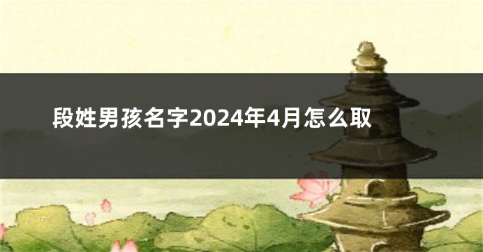 段姓男孩名字2024年4月怎么取