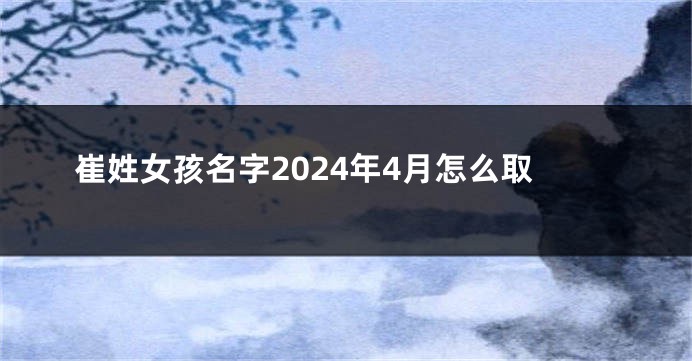 崔姓女孩名字2024年4月怎么取