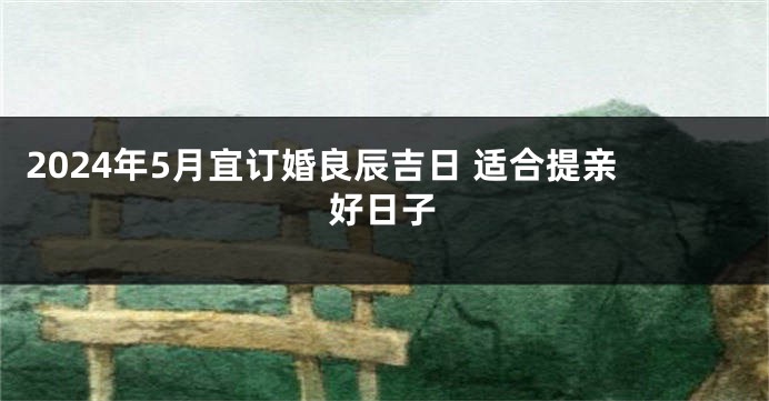 2024年5月宜订婚良辰吉日 适合提亲好日子