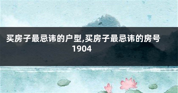 买房子最忌讳的户型,买房子最忌讳的房号1904