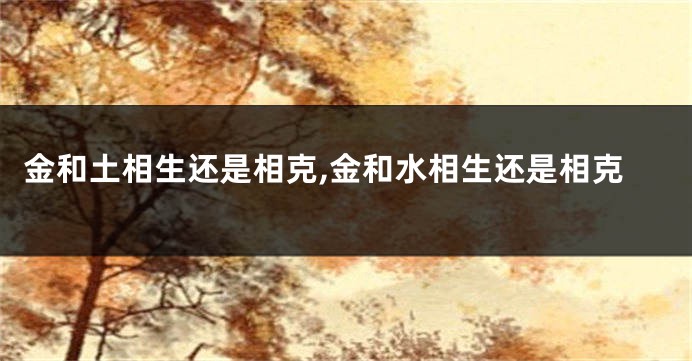 金和土相生还是相克,金和水相生还是相克