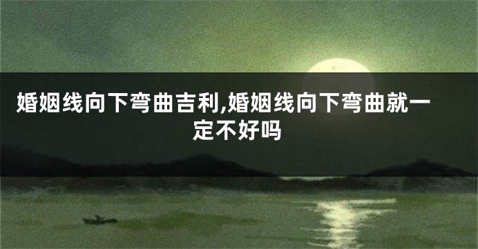 婚姻线向下弯曲吉利,婚姻线向下弯曲就一定不好吗