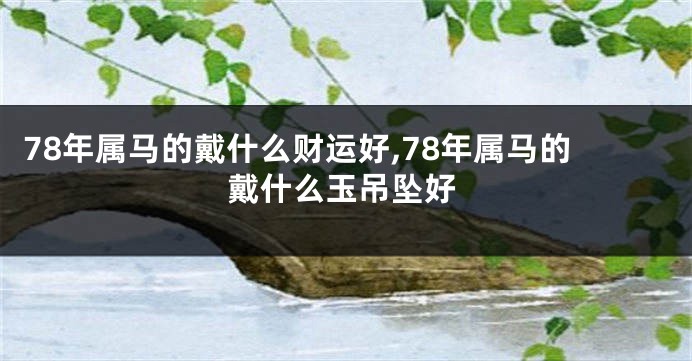 78年属马的戴什么财运好,78年属马的戴什么玉吊坠好
