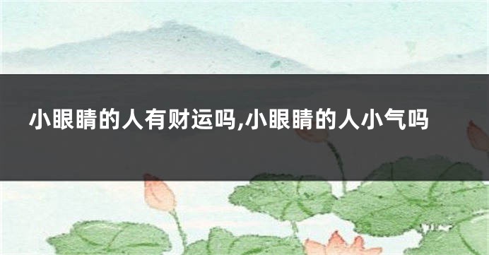 小眼睛的人有财运吗,小眼睛的人小气吗