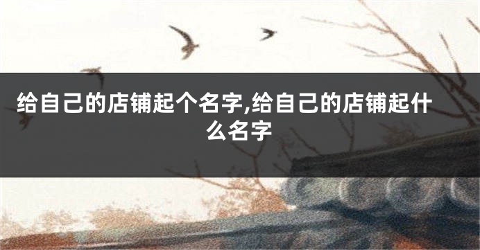 给自己的店铺起个名字,给自己的店铺起什么名字
