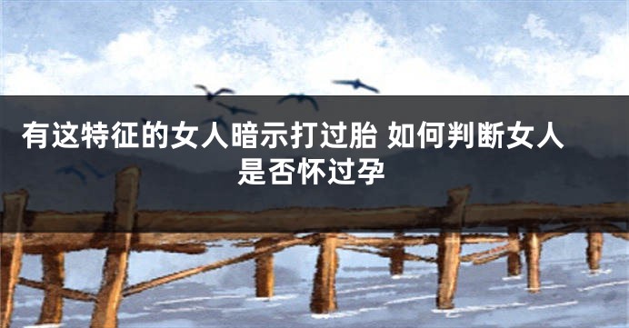有这特征的女人暗示打过胎 如何判断女人是否怀过孕