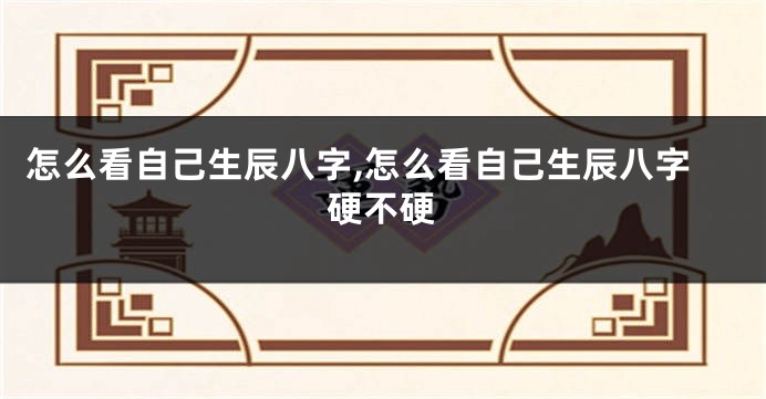 怎么看自己生辰八字,怎么看自己生辰八字硬不硬