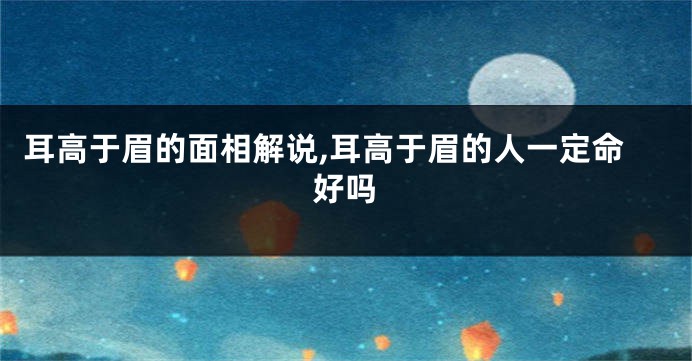 耳高于眉的面相解说,耳高于眉的人一定命好吗