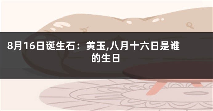 8月16日诞生石：黄玉,八月十六日是谁的生日