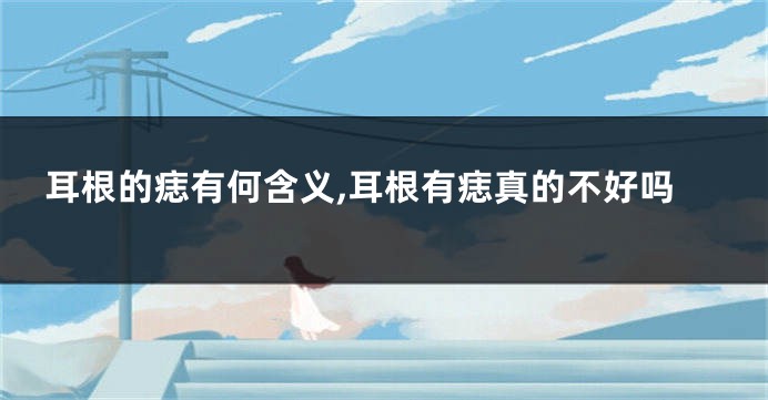 耳根的痣有何含义,耳根有痣真的不好吗