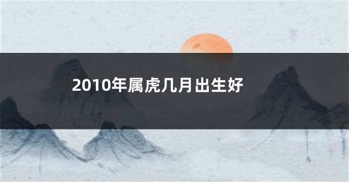 2010年属虎几月出生好