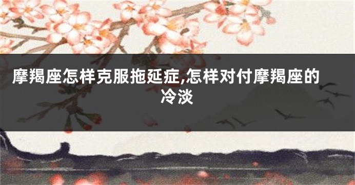 摩羯座怎样克服拖延症,怎样对付摩羯座的冷淡
