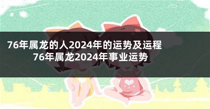 76年属龙的人2024年的运势及运程 76年属龙2024年事业运势