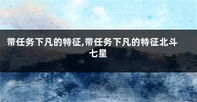 带任务下凡的特征,带任务下凡的特征北斗七星