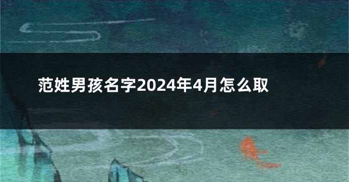 范姓男孩名字2024年4月怎么取