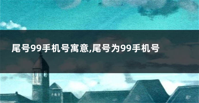 尾号99手机号寓意,尾号为99手机号