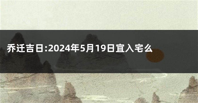 乔迁吉日:2024年5月19日宜入宅么