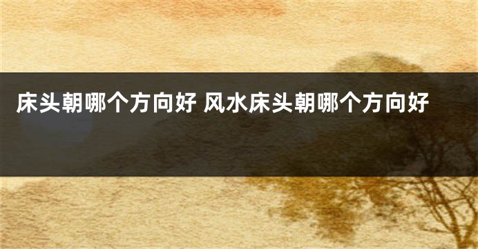 床头朝哪个方向好 风水床头朝哪个方向好 
