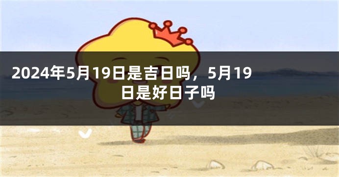 2024年5月19日是吉日吗，5月19日是好日子吗