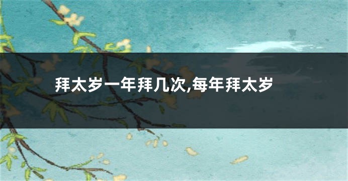 拜太岁一年拜几次,每年拜太岁