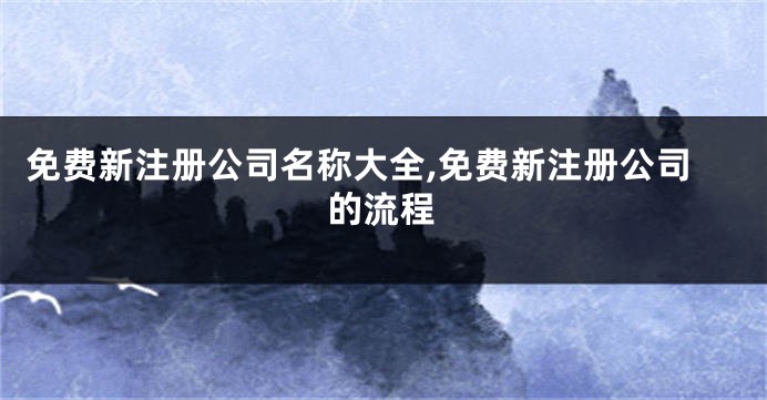 免费新注册公司名称大全,免费新注册公司的流程