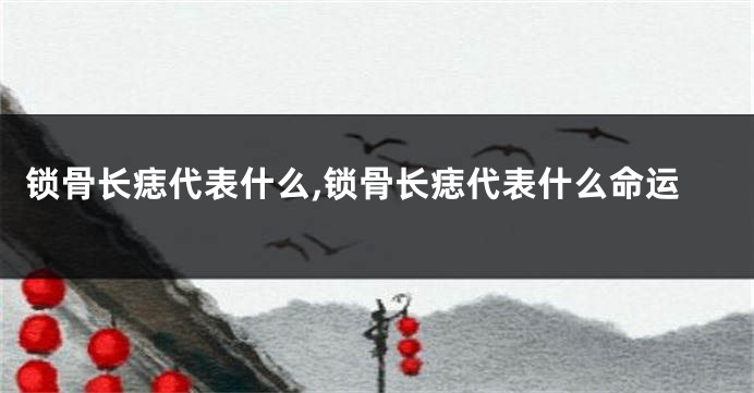 锁骨长痣代表什么,锁骨长痣代表什么命运