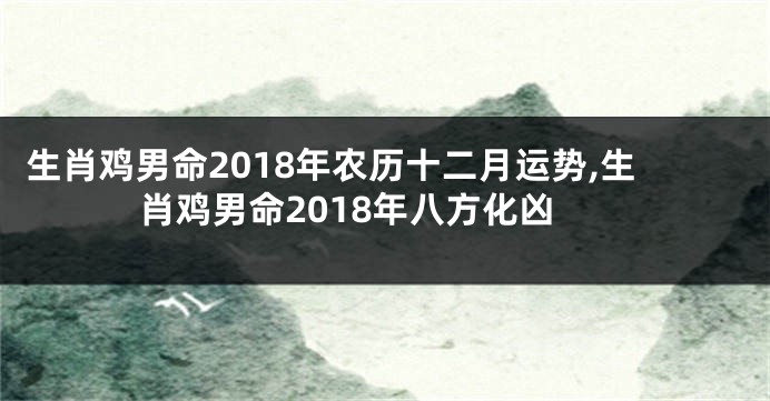 生肖鸡男命2018年农历十二月运势,生肖鸡男命2018年八方化凶
