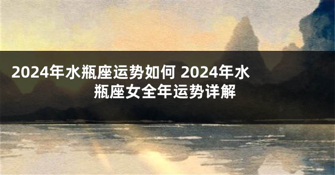 2024年水瓶座运势如何 2024年水瓶座女全年运势详解