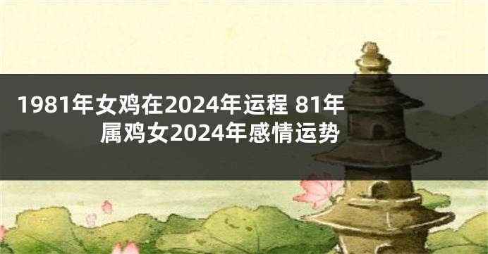1981年女鸡在2024年运程 81年属鸡女2024年感情运势