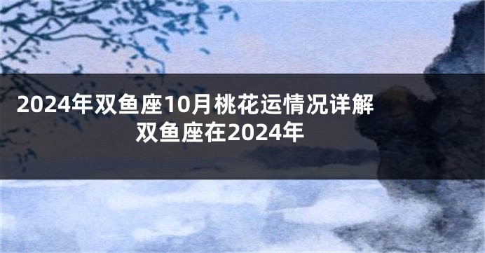 2024年双鱼座10月桃花运情况详解 双鱼座在2024年