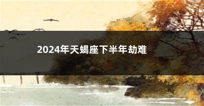 2024年天蝎座下半年劫难