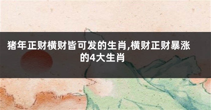 猪年正财横财皆可发的生肖,横财正财暴涨的4大生肖
