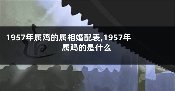 1957年属鸡的属相婚配表,1957年属鸡的是什么
