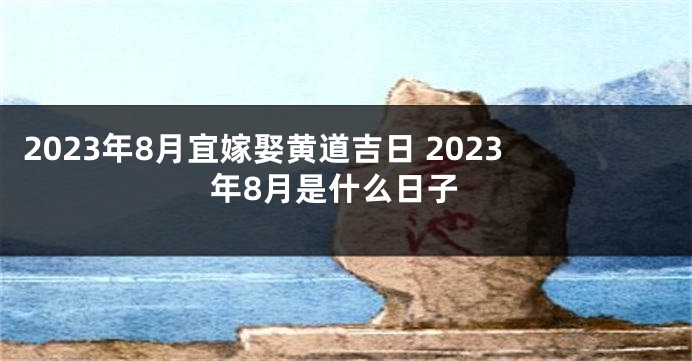 2023年8月宜嫁娶黄道吉日 2023年8月是什么日子