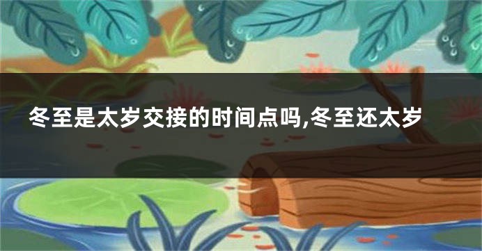 冬至是太岁交接的时间点吗,冬至还太岁