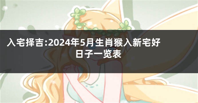 入宅择吉:2024年5月生肖猴入新宅好日子一览表