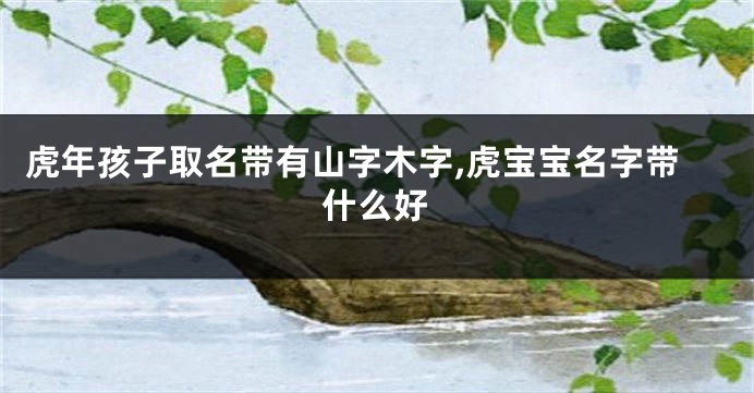 虎年孩子取名带有山字木字,虎宝宝名字带什么好