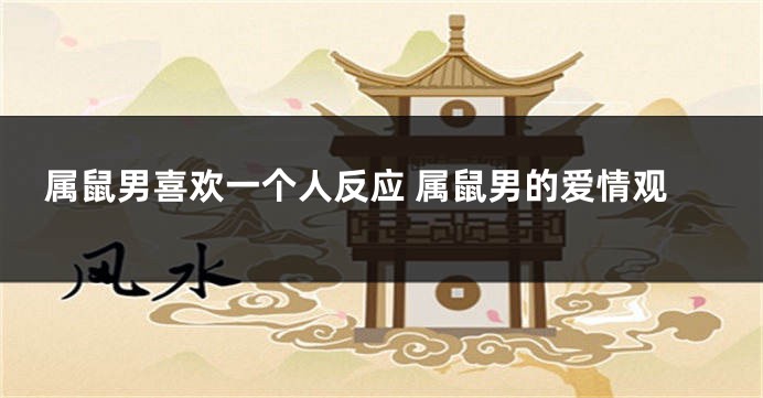 属鼠男喜欢一个人反应 属鼠男的爱情观
