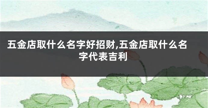 五金店取什么名字好招财,五金店取什么名字代表吉利