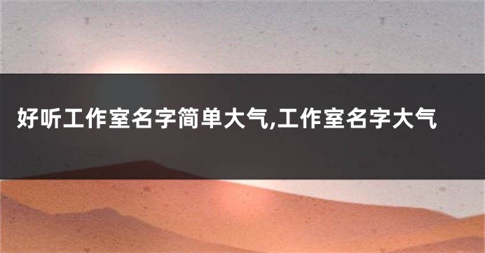 好听工作室名字简单大气,工作室名字大气