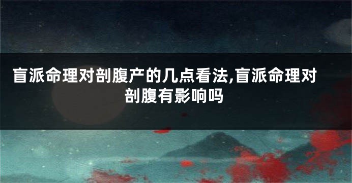 盲派命理对剖腹产的几点看法,盲派命理对剖腹有影响吗