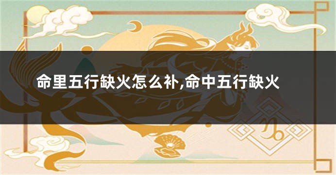 命里五行缺火怎么补,命中五行缺火