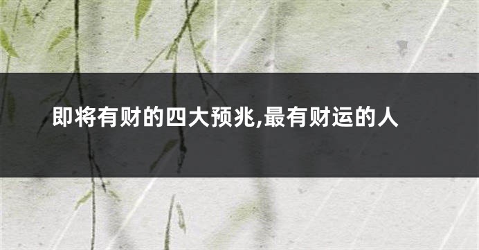 即将有财的四大预兆,最有财运的人