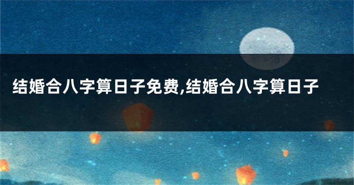 结婚合八字算日子免费,结婚合八字算日子